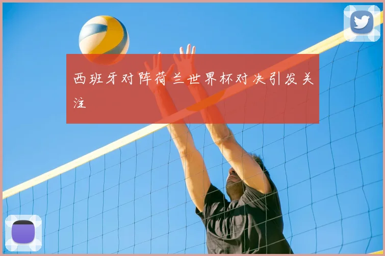 西班牙对阵荷兰世界杯对决引发关注