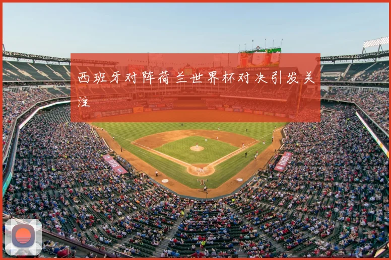 西班牙对阵荷兰世界杯对决引发关注